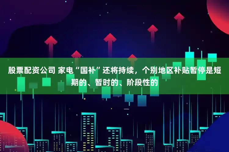 股票配资公司 家电“国补”还将持续，个别地区补贴暂停是短期的、暂时的、阶段性的