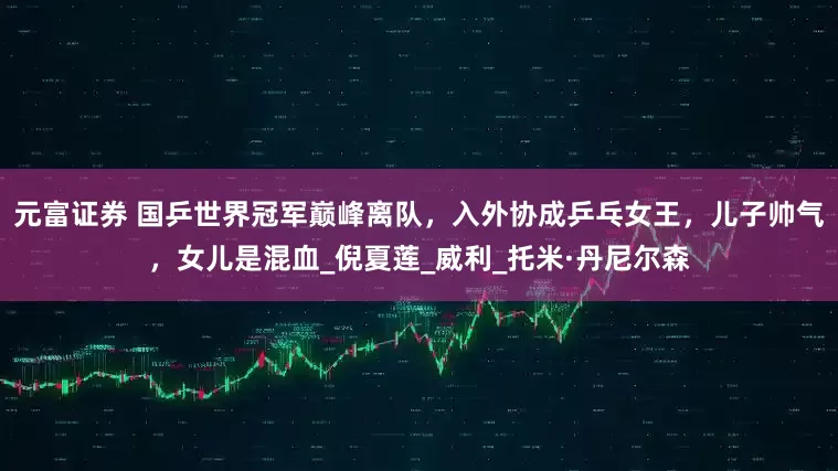 元富证券 国乒世界冠军巅峰离队，入外协成乒乓女王，儿子帅气，女儿是混血_倪夏莲_威利_托米·丹尼尔森