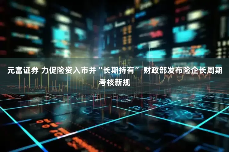 元富证券 力促险资入市并“长期持有” 财政部发布险企长周期考核新规