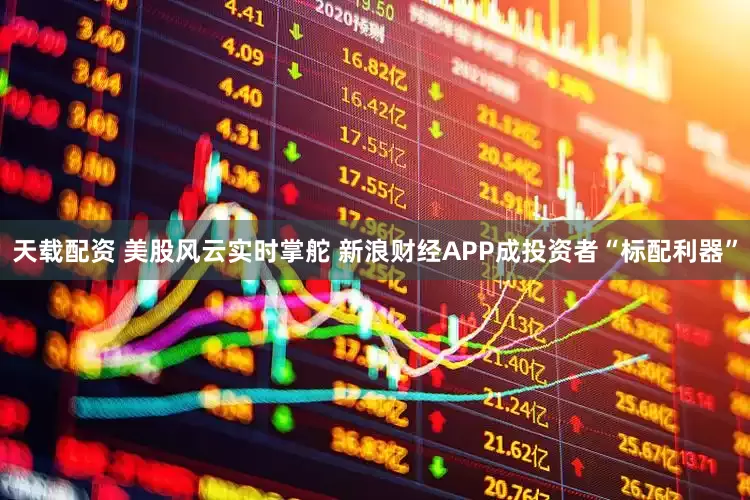 天载配资 美股风云实时掌舵 新浪财经APP成投资者“标配利器”