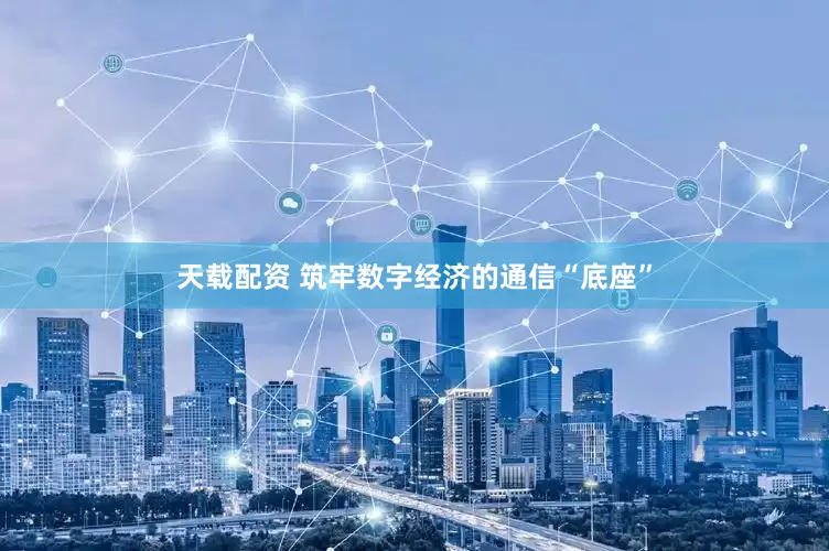 天载配资 筑牢数字经济的通信“底座”