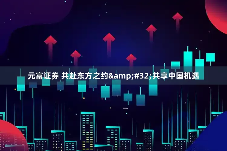 元富证券 共赴东方之约 共享中国机遇