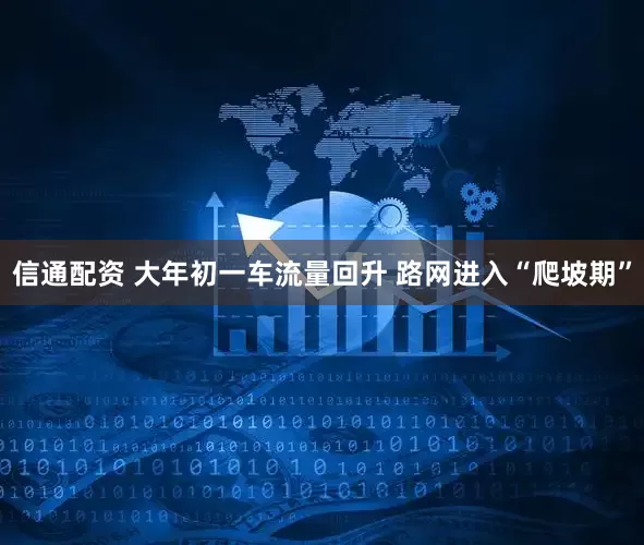 信通配资 大年初一车流量回升 路网进入“爬坡期”