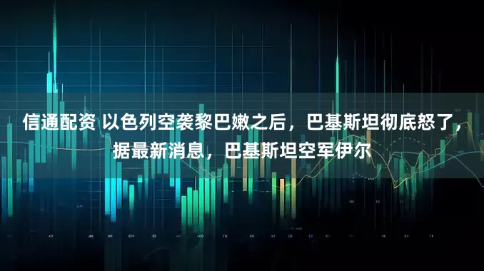 信通配资 以色列空袭黎巴嫩之后，巴基斯坦彻底怒了，据最新消息，巴基斯坦空军伊尔
